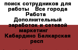 поиск сотрудников для работы - Все города Работа » Дополнительный заработок и сетевой маркетинг   . Кабардино-Балкарская респ.